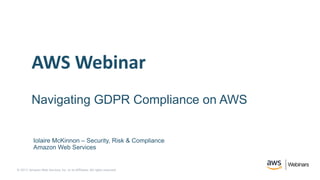 © 2017, Amazon Web Services, Inc. or its Affiliates. All rights reserved.
AWS Webinar
Navigating GDPR Compliance on AWS
Iolaire McKinnon – Security, Risk & Compliance
Amazon Web Services
 