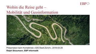 Wohin die Reise geht –
Mobilität und Geoinformation
Präsentation beim Kontaktnetz «GIS Stadt Zürich», 2018-03-28
Ralph Straumann, EBP Informatik
 