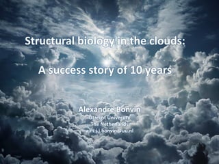 Structural biology in the clouds:
A success story of 10 years
Alexandre Bonvin
Utrecht University
The Netherlands
a.m.j.j.bonvin@uu.nl
 