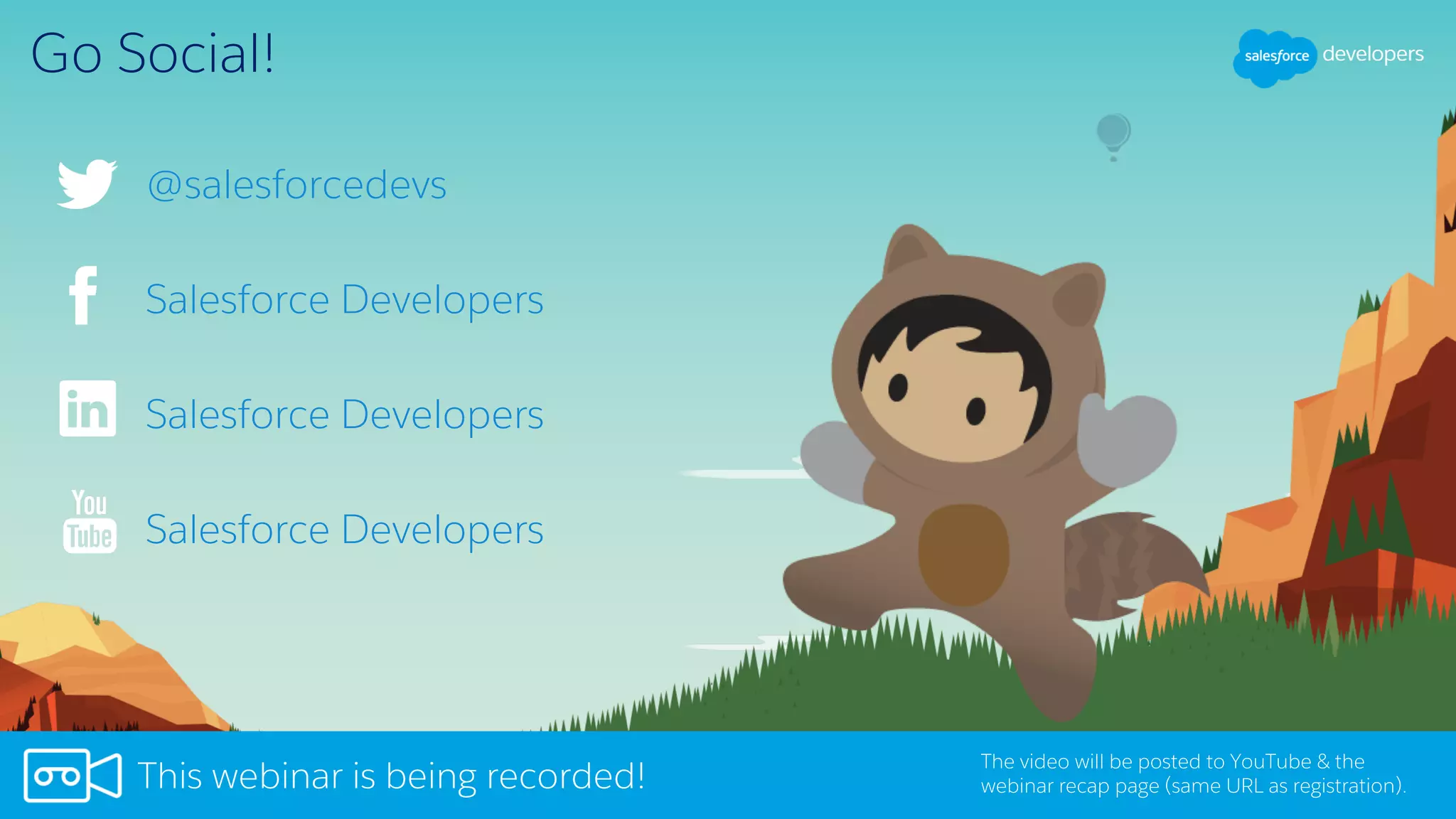 Go Social!
Salesforce Developers
Salesforce Developers
Salesforce Developers
The video will be posted to YouTube & the
webinar recap page (same URL as registration).This webinar is being recorded!
@salesforcedevs
 