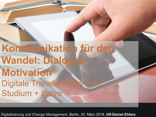 Kommunikation für den
Wandel: Dialog &
Motivation
Digitale Transformation von
Studium + Lehre
Digitalisierung und Change Management, Berlin, 20. März 2018, Ulf-Daniel Ehlers
 