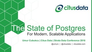 The State of Postgres
For Modern, Scalable Applications
Umur Cubukcu | Citus Data | Strata Data Conference 2018
@umurc | @citusdata | citusdata.com
 