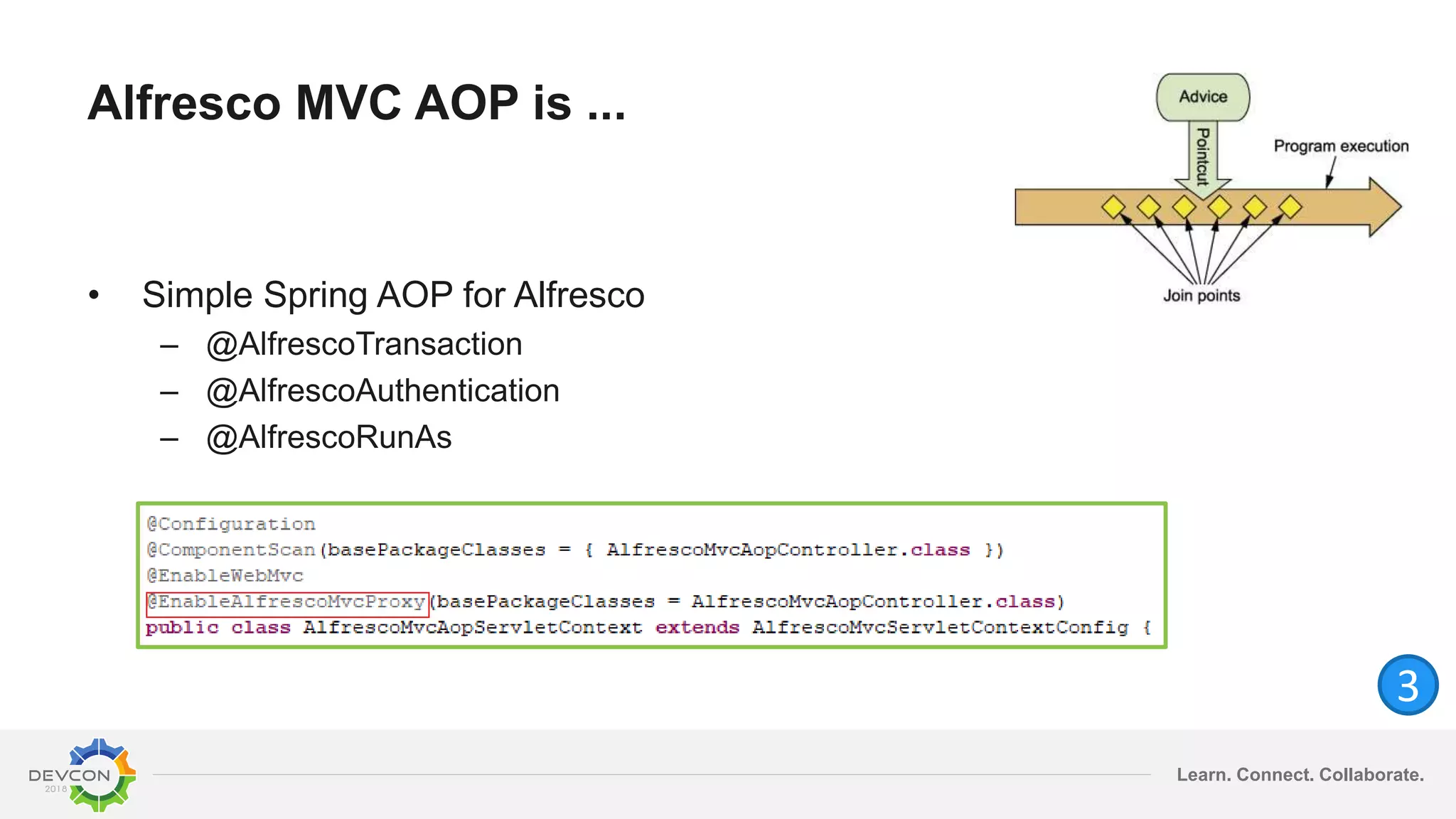 Learn. Connect. Collaborate.
Alfresco MVC AOP is ...
• Simple Spring AOP for Alfresco
– @AlfrescoTransaction
– @AlfrescoAuthentication
– @AlfrescoRunAs
3
 