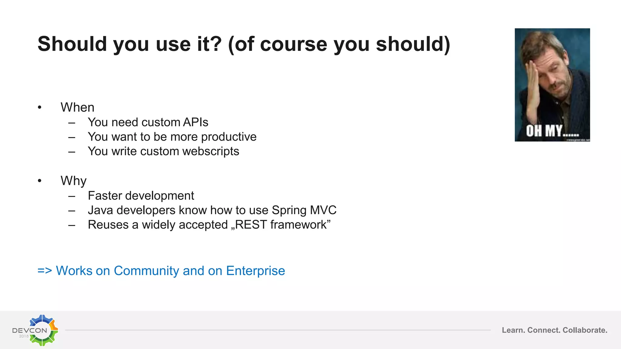 Learn. Connect. Collaborate.
Should you use it? (of course you should)
• When
– You need custom APIs
– You want to be more productive
– You write custom webscripts
• Why
– Faster development
– Java developers know how to use Spring MVC
– Reuses a widely accepted „REST framework”
=> Works on Community and on Enterprise
 