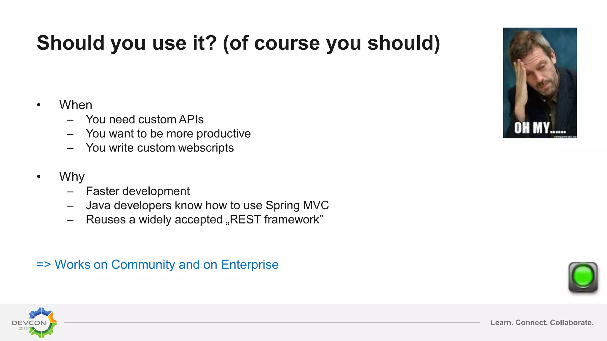 Learn. Connect. Collaborate.
Should you use it? (of course you should)
• When
– You need custom APIs
– You want to be more productive
– You write custom webscripts
• Why
– Faster development
– Java developers know how to use Spring MVC
– Reuses a widely accepted „REST framework”
=> Works on Community and on Enterprise
 