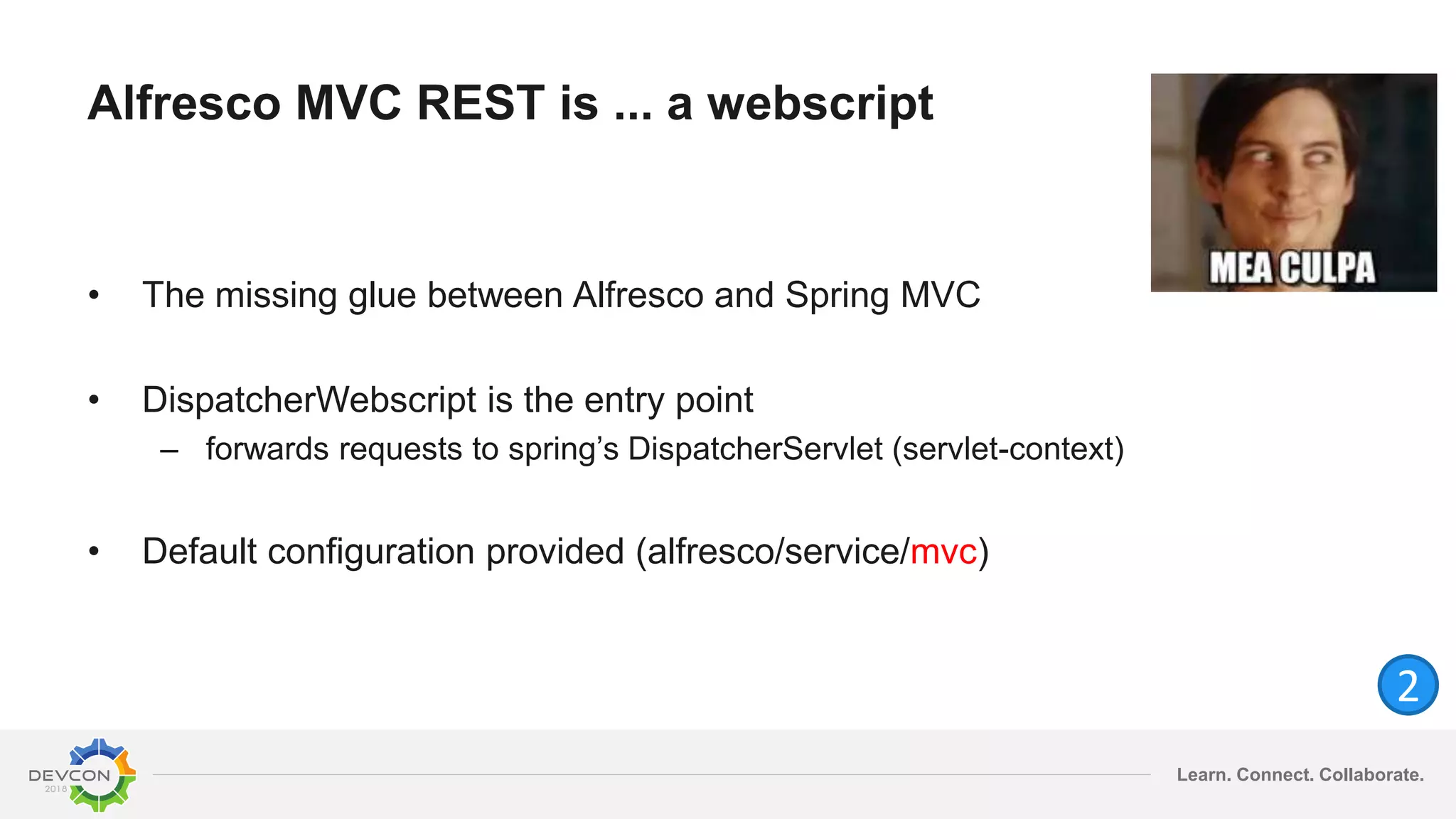 Learn. Connect. Collaborate.
Alfresco MVC REST is ... a webscript
• The missing glue between Alfresco and Spring MVC
• DispatcherWebscript is the entry point
– forwards requests to spring’s DispatcherServlet (servlet-context)
• Default configuration provided (alfresco/service/mvc)
2
 