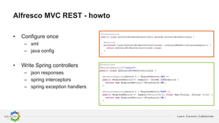 Learn. Connect. Collaborate.
Alfresco MVC REST - howto
• Configure once
– xml
– java config
• Write Spring controllers
– json responses
– spring interceptors
– spring exception handlers
 