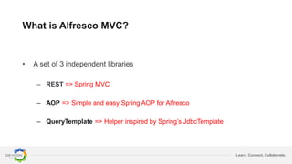Learn. Connect. Collaborate.
What is Alfresco MVC?
• A set of 3 independent libraries
– REST => Spring MVC
– AOP => Simple and easy Spring AOP for Alfresco
– QueryTemplate => Helper inspired by Spring’s JdbcTemplate
 