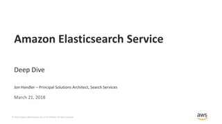© 2018, Amazon Web Services, Inc. or its Affiliates. All rights reserved.
Jon Handler – Principal Solutions Architect, Search Services
March 21, 2018
Amazon Elasticsearch Service
Deep Dive
 