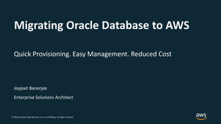 © 2018, Amazon Web Services, Inc. or its Affiliates. All rights reserved.
Joyjeet Banerjee
Migrating Oracle Database to AWS
Quick Provisioning. Easy Management. Reduced Cost
Enterprise Solutions Architect
 