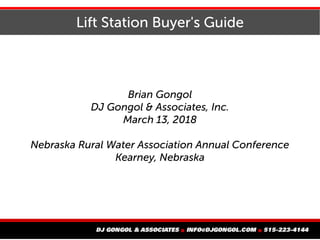 Lift Station Buyer's Guide
Brian Gongol
DJ Gongol & Associates, Inc.
March 13, 2018
Nebraska Rural Water Association Annual Conference
Kearney, Nebraska
 