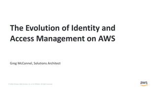 © 2018, Amazon Web Services, Inc. or its Affiliates. All rights reserved.
Greg McConnel, Solutions Architect
The Evolution of Identity and
Access Management on AWS
 