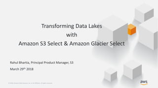 © 2018, Amazon Web Services, Inc. or its Affiliates. All rights reserved.© 2018, Amazon Web Services, Inc. or its Affiliates. All rights reserved.
Rahul Bhartia, Principal Product Manager, S3
March 29th 2018
Transforming Data Lakes
with
Amazon S3 Select & Amazon Glacier Select
 