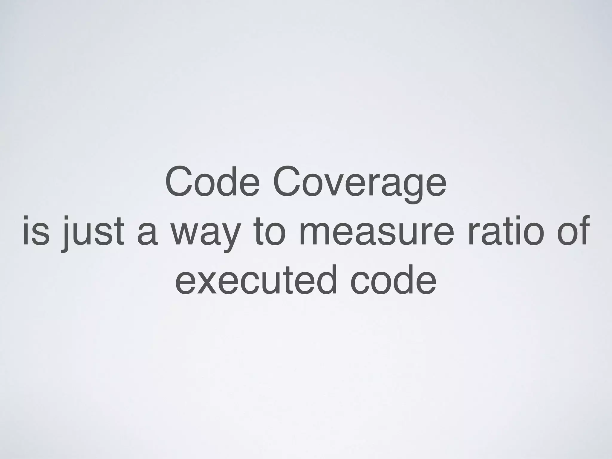 Code Coverage
is just a way to measure ratio of
executed code
 