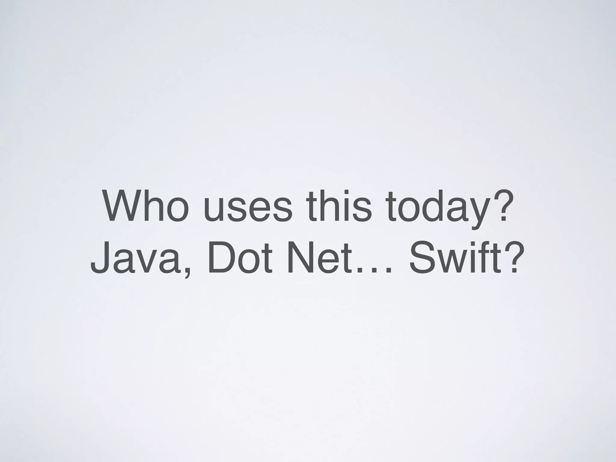 Who uses this today?
Java, Dot Net… Swift?
 