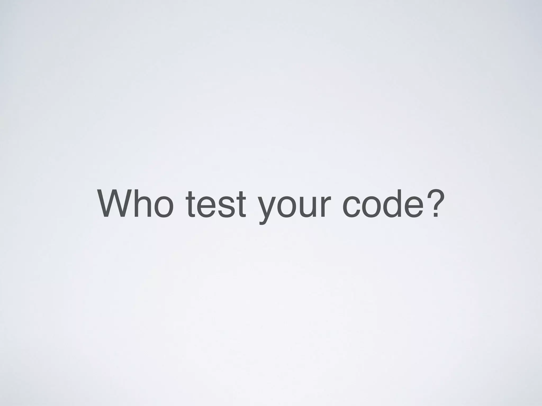 Who test your code?
 