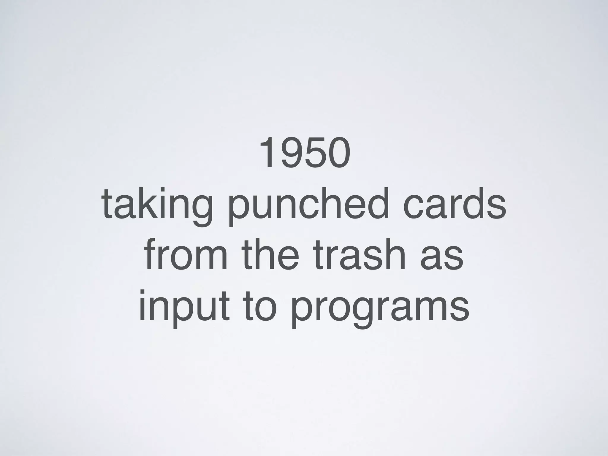 1950
taking punched cards
from the trash as
input to programs
 