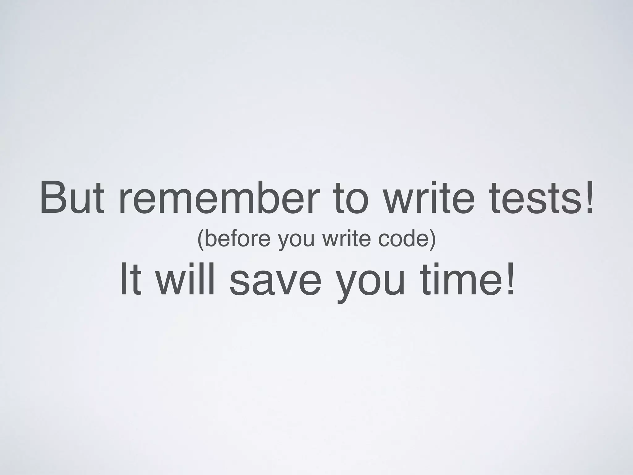 But remember to write tests!
(before you write code)
It will save you time!
 