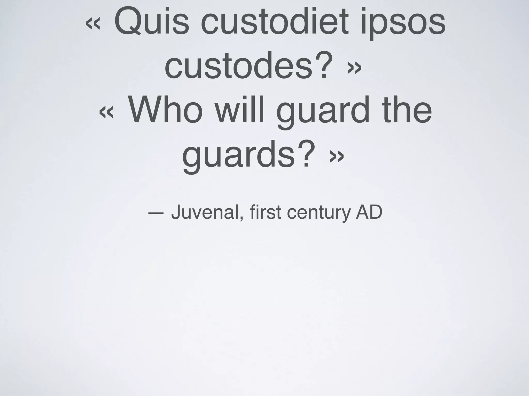 « Quis custodiet ipsos
custodes? »
« Who will guard the
guards? »
— Juvenal, ﬁrst century AD
 