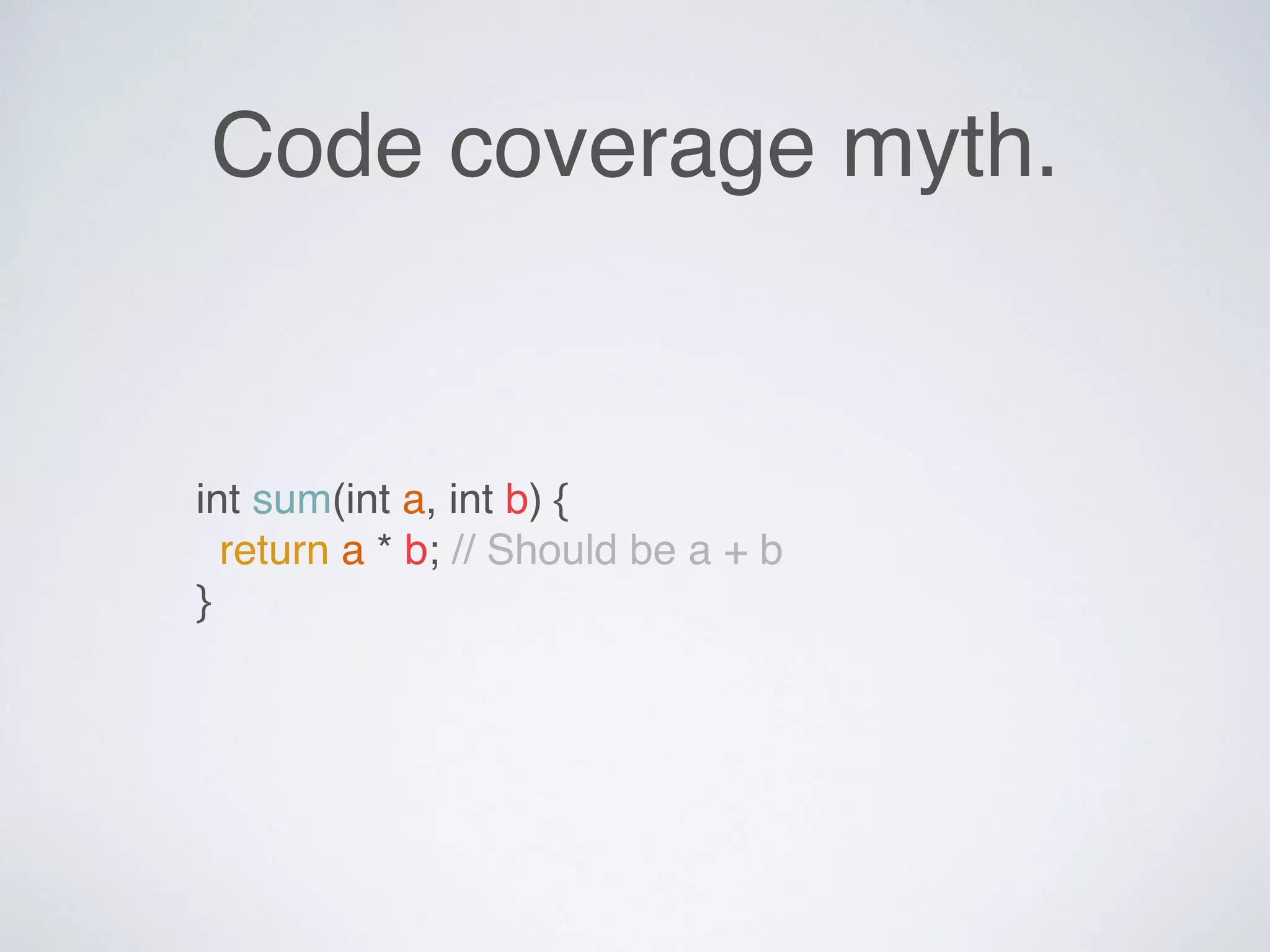 Code coverage myth.
int sum(int a, int b) {
return a * b; // Should be a + b
}
 