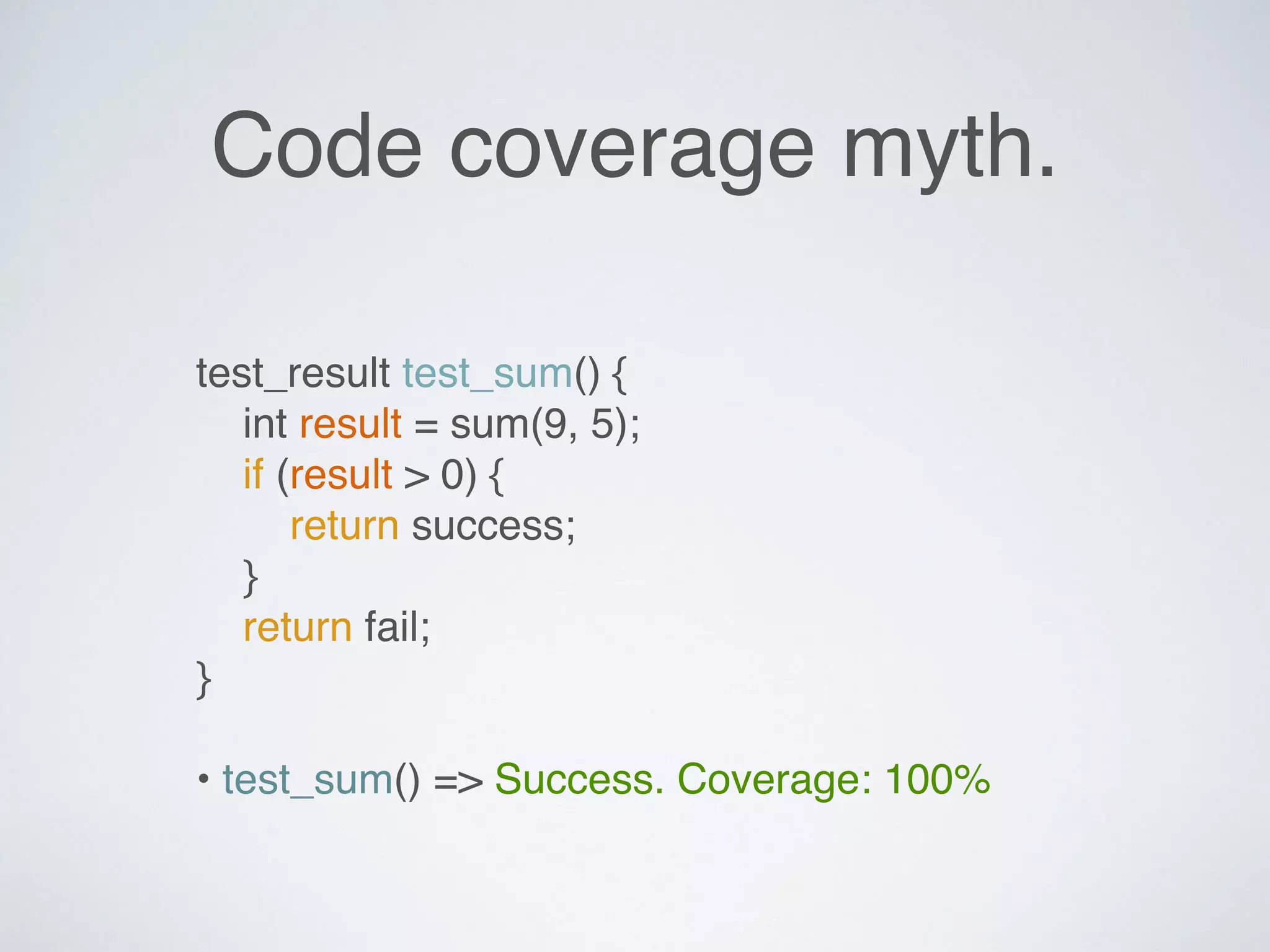 Code coverage myth.
test_result test_sum() {
int result = sum(9, 5);
if (result > 0) {
return success;
}
return fail;
}
• test_sum() => Success. Coverage: 100%
 
