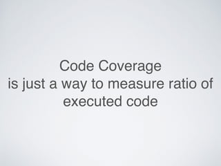 Code Coverage
is just a way to measure ratio of
executed code
 