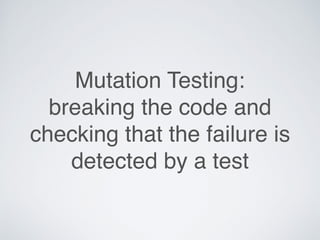 Mutation Testing:
breaking the code and
checking that the failure is
detected by a test
 