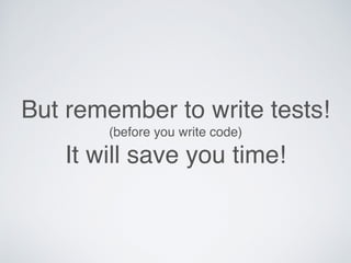 But remember to write tests!
(before you write code)
It will save you time!
 