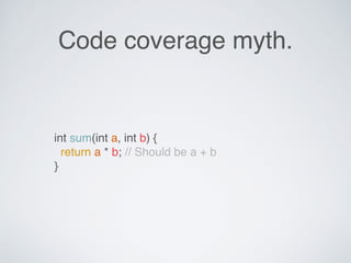 Code coverage myth.
int sum(int a, int b) {
return a * b; // Should be a + b
}
 