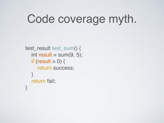 Code coverage myth.
test_result test_sum() {
int result = sum(9, 5);
if (result > 0) {
return success;
}
return fail;
}
 