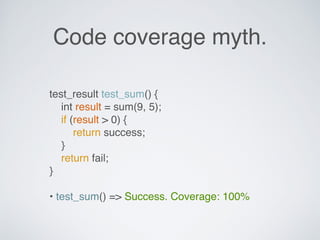 Code coverage myth.
test_result test_sum() {
int result = sum(9, 5);
if (result > 0) {
return success;
}
return fail;
}
• test_sum() => Success. Coverage: 100%
 