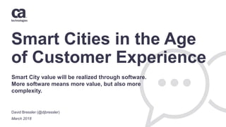 Smart Cities in the Age
of Customer Experience
David Bressler (@djbressler)
March 2018
Smart City value will be realized through software.
More software means more value, but also more
complexity.
 