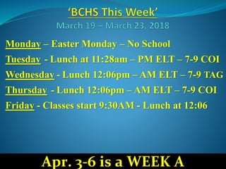 Monday – Easter Monday – No School
Tuesday - Lunch at 11:28am – PM ELT – 7-9 COI
Wednesday - Lunch 12:06pm – AM ELT – 7-9 TAG
Thursday - Lunch 12:06pm – AM ELT – 7-9 COI
Friday - Classes start 9:30AM - Lunch at 12:06
Apr. 3-6 is a WEEK A
 