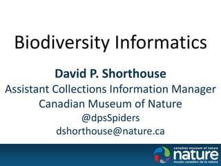 Biodiversity Informatics
David P. Shorthouse
Assistant Collections Information Manager
Canadian Museum of Nature
@dpsSpiders
dshorthouse@nature.ca
 