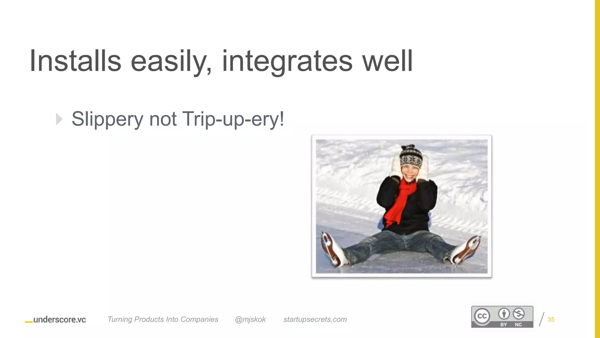 Proprietary and Confidential
Installs easily, integrates well
 Slippery not Trip-up-ery!
@mjskok startupsecrets.comTurning Products Into Companies 35
 