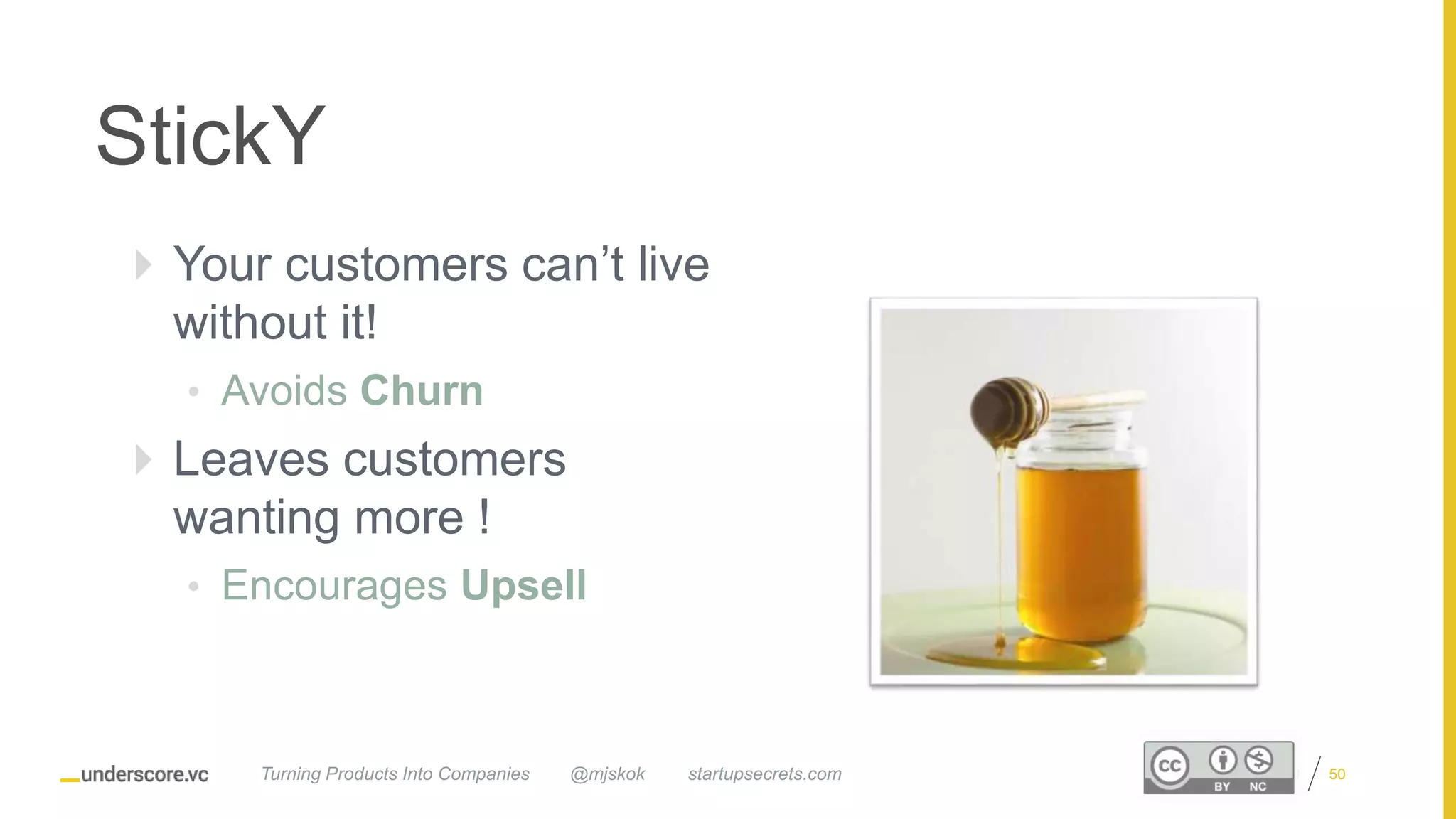Proprietary and Confidential
StickY
 Your customers can’t live
without it!
• Avoids Churn
 Leaves customers
wanting more !
• Encourages Upsell
@mjskok startupsecrets.comTurning Products Into Companies 50
 