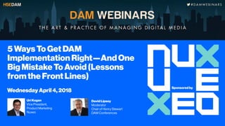 5 Ways ToGet DAM
ImplementationRight—AndOne
BigMistake ToAvoid(Lessons
fromthe Front Lines)
Wednesday April4, 2018
Uri Kogan
Vice President,
Product Marketing
Nuxeo
David Lipsey
Moderator
Chair of Henry Stewart
DAM Conferences
Sponsored by
 