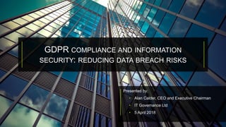 Presented by:
• Alan Calder, CEO and Executive Chairman
• IT Governance Ltd
• 5 April 2018
GDPR COMPLIANCE AND INFORMATION
SECURITY: REDUCING DATA BREACH RISKS
 
