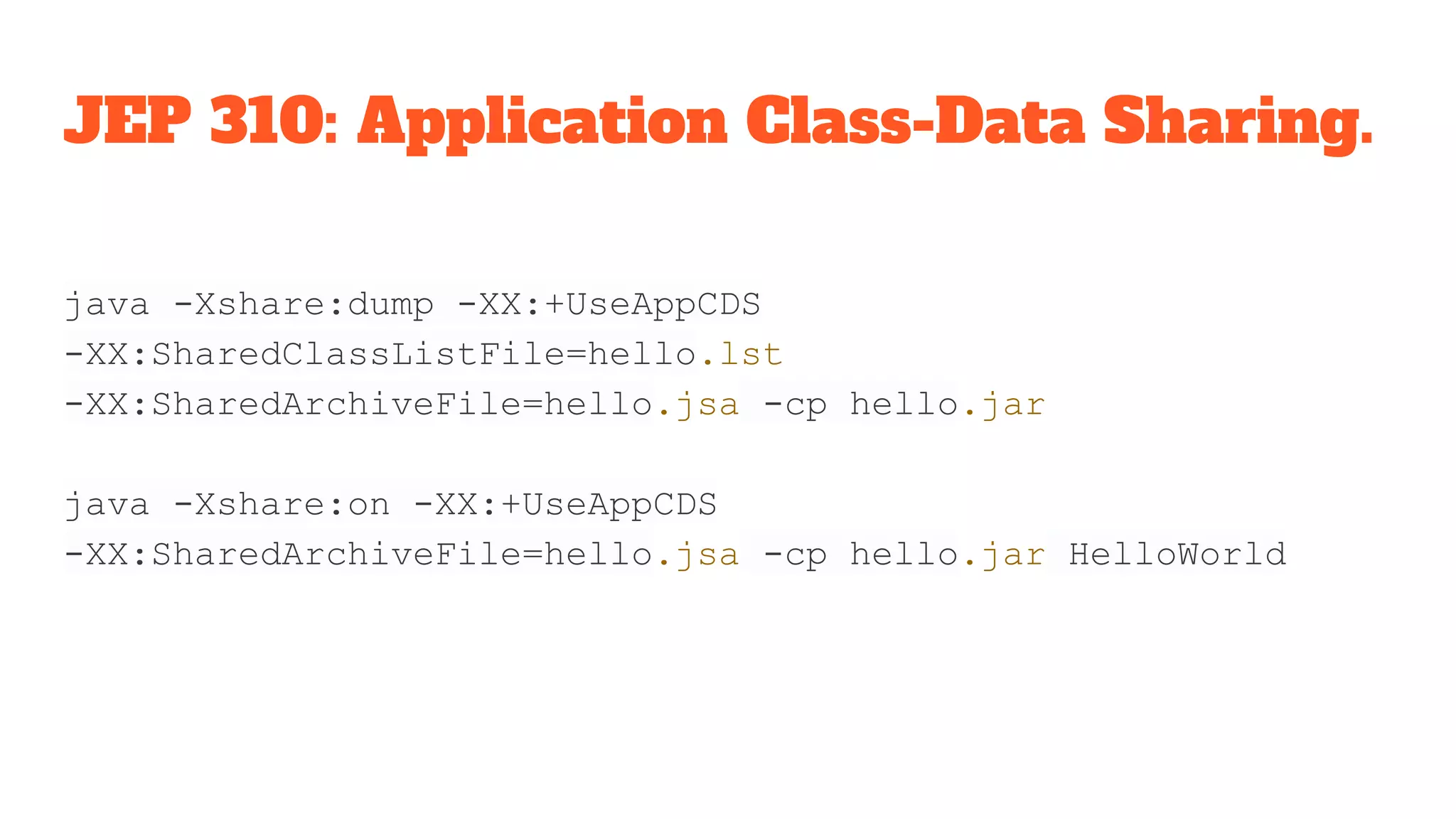 JEP 310: Application Class-Data Sharing.
java -Xshare:dump -XX:+UseAppCDS
-XX:SharedClassListFile=hello.lst
-XX:SharedArchiveFile=hello.jsa -cp hello.jar
java -Xshare:on -XX:+UseAppCDS
-XX:SharedArchiveFile=hello.jsa -cp hello.jar HelloWorld
 
