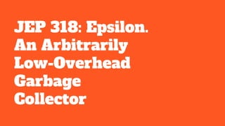 JEP 318: Epsilon.
An Arbitrarily
Low-Overhead
Garbage
Collector
 