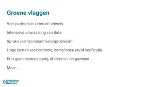 Groene vlaggen
Veel partners in keten of netwerk
Intensieve uitwisseling van data
Sprake van “dominant ketenprobleem”
Hoge kosten voor controle, compliance en/of verificatie
Er is geen centrale partij, of deze is niet gewenst
Maar ....
 