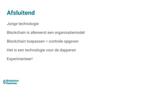 Afsluitend
Jonge technologie
Blockchain is allereerst een organisatiemodel
Blockchain toepassen = controle opgeven
Het is een technologie voor de dapperen
Experimenteer!
 
