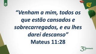 “Venham a mim, todos os
que estão cansados e
sobrecarregados, e eu lhes
darei descanso”
Mateus 11:28
 