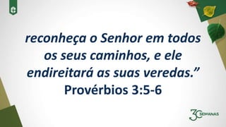 reconheça o Senhor em todos
os seus caminhos, e ele
endireitará as suas veredas.”
Provérbios 3:5-6
 
