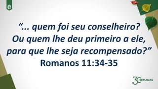 “... quem foi seu conselheiro?
Ou quem lhe deu primeiro a ele,
para que lhe seja recompensado?”
Romanos 11:34-35
 