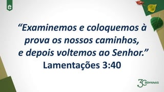 “Examinemos e coloquemos à
prova os nossos caminhos,
e depois voltemos ao Senhor.”
Lamentações 3:40
 