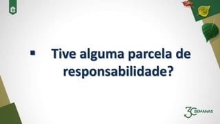  Tive alguma parcela de
responsabilidade?
 