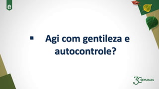  Agi com gentileza e
autocontrole?
 