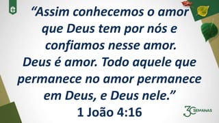 “Assim conhecemos o amor
que Deus tem por nós e
confiamos nesse amor.
Deus é amor. Todo aquele que
permanece no amor permanece
em Deus, e Deus nele.”
1 João 4:16
 