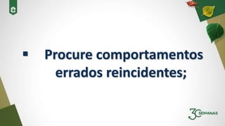  Procure comportamentos
errados reincidentes;
 